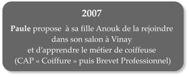 2007  Paule propose   sa fille Anouk de la rejoindre dans son salon  Vinay  et dapprendre le mtier de coiffeuse  (CAP Coiffure puis Brevet Professionnel)