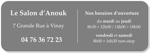 Le Salon dAnouk   7 Grande Rue  Vinay 04 76 36 72 23 du mardi au jeudi 8h30 > 12h00 / 14h00 > 18h00  vendredi et samedi 8h00 > 16h30 non-stop Nos horaires douverture